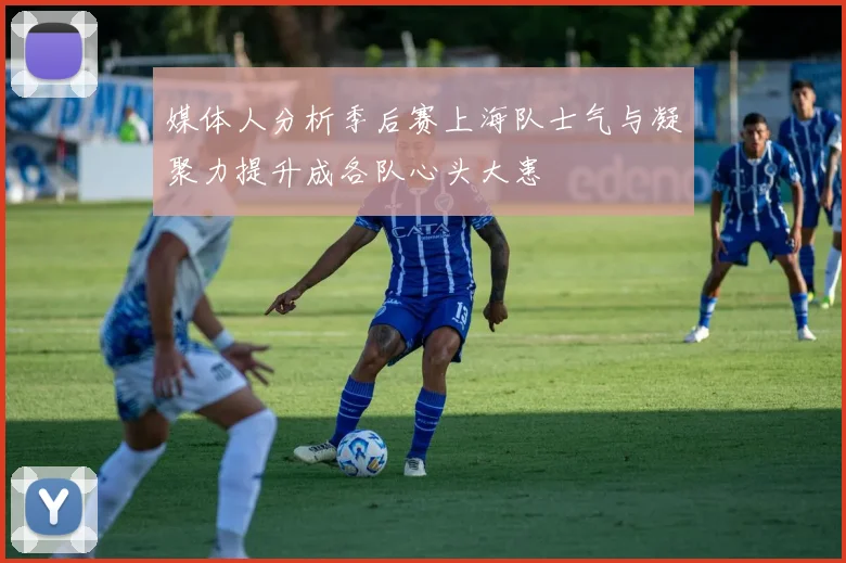 媒体人分析季后赛上海队士气与凝聚力提升成各队心头大患
