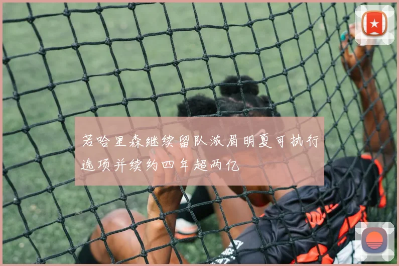 若哈里森继续留队浓眉明夏可执行选项并续约四年超两亿