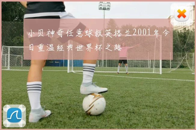 小贝神奇任意球救英格兰2001年今日重温经典世界杯之路