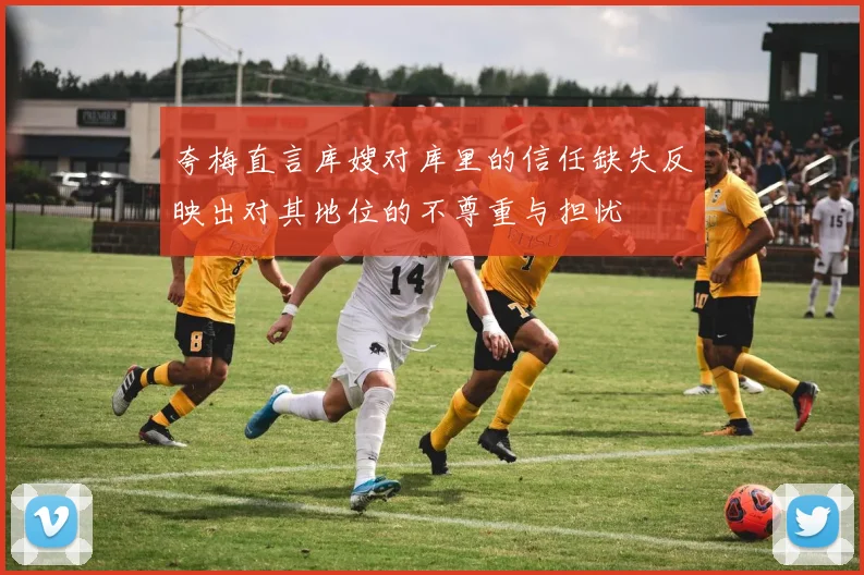夸梅直言库嫂对库里的信任缺失反映出对其地位的不尊重与担忧