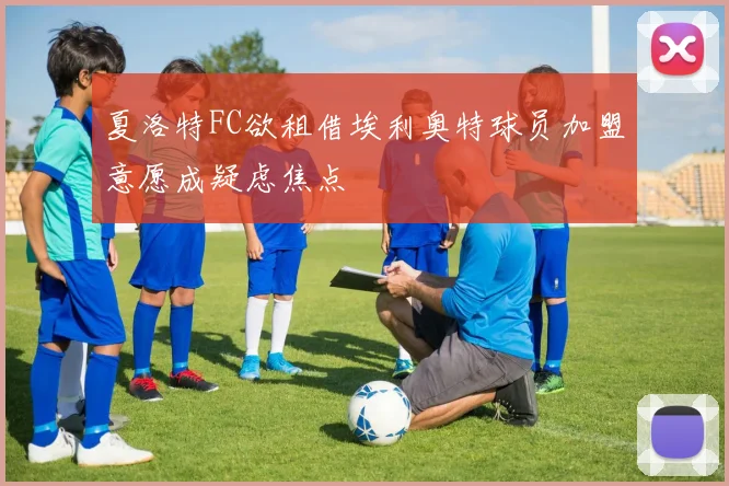 夏洛特FC欲租借埃利奥特球员加盟意愿成疑虑焦点