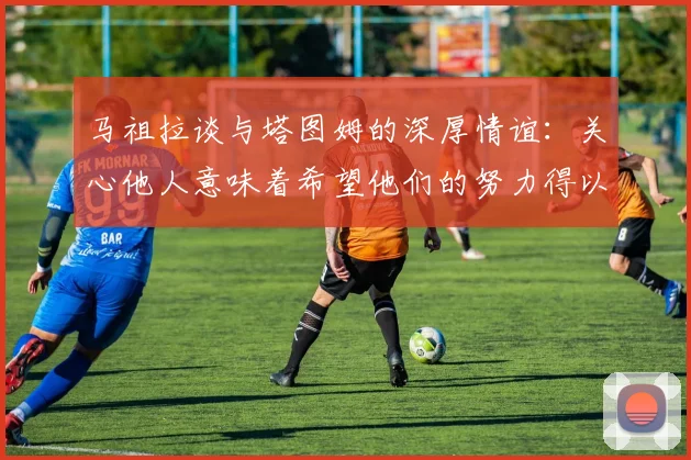 马祖拉谈与塔图姆的深厚情谊：关心他人意味着希望他们的努力得以回报