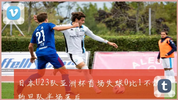 日本U23队亚洲杯首场失球0比1不敌约旦队半场落后