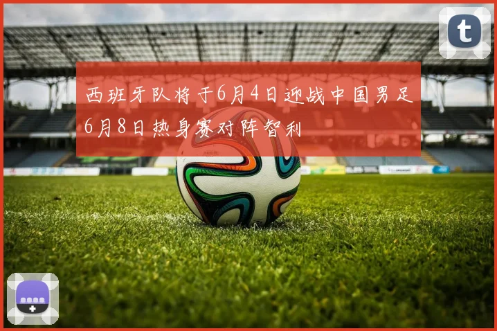 西班牙队将于6月4日迎战中国男足6月8日热身赛对阵智利