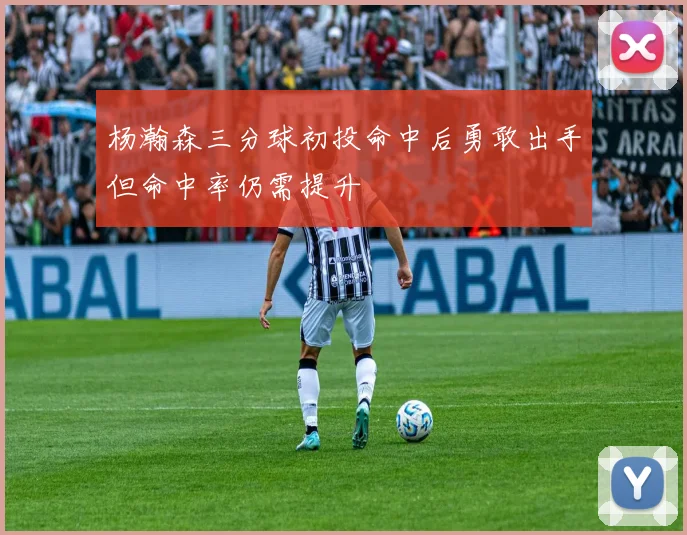 杨瀚森三分球初投命中后勇敢出手但命中率仍需提升