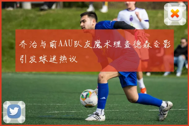 乔治与前AAU队友魔术理查德森合影引发球迷热议