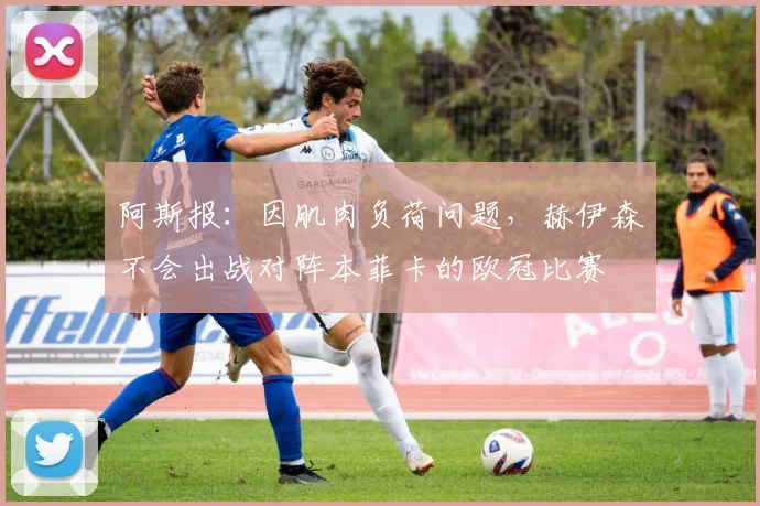 阿斯报：因肌肉负荷问题，赫伊森不会出战对阵本菲卡的欧冠比赛