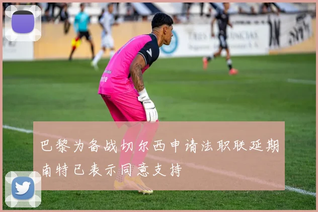 巴黎为备战切尔西申请法职联延期南特已表示同意支持