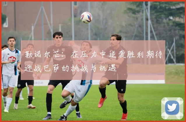 勒诺尔芒：在压力中逆袭胜利期待迎战巴萨的挑战与机遇