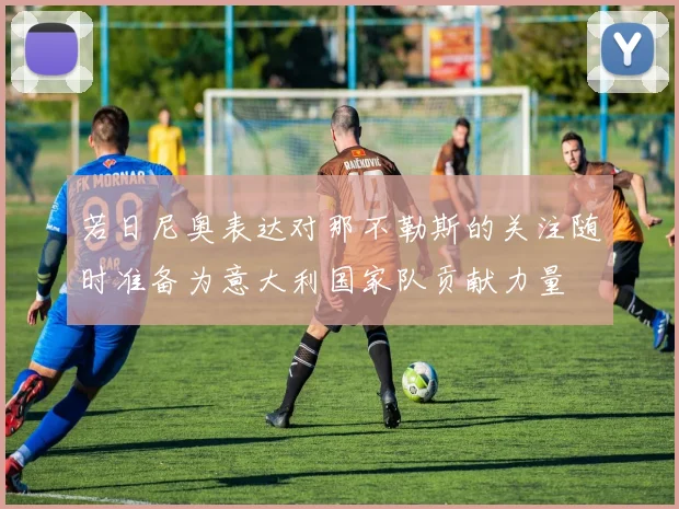 若日尼奥表达对那不勒斯的关注随时准备为意大利国家队贡献力量