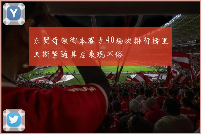 东契奇领衔本赛季40场次排行榜里夫斯紧随其后表现不俗