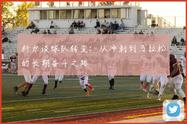 科尔谈球队转变：从冲刺到马拉松的长期奋斗之路