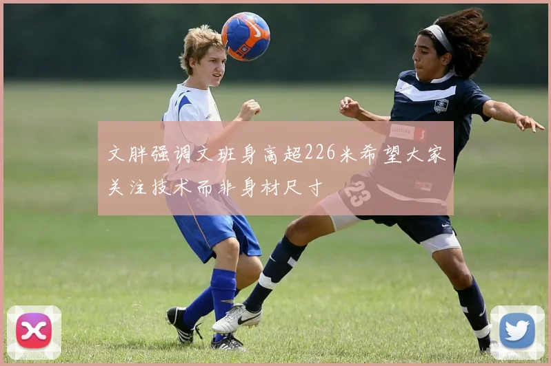 文胖强调文班身高超226米希望大家关注技术而非身材尺寸