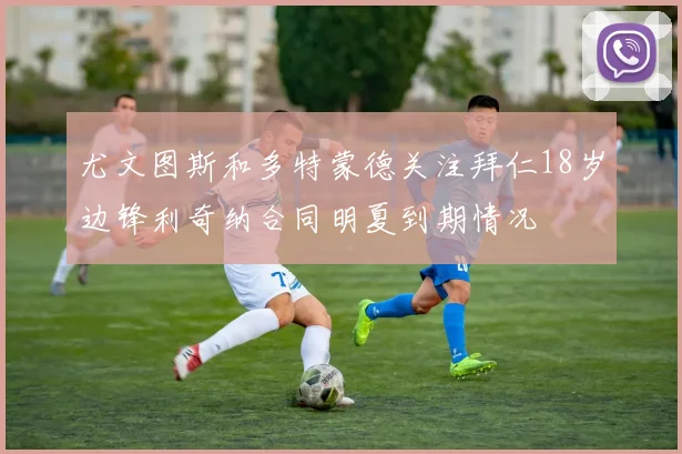 尤文图斯和多特蒙德关注拜仁18岁边锋利奇纳合同明夏到期情况