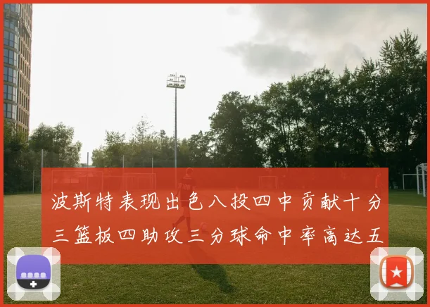 波斯特表现出色八投四中贡献十分三篮板四助攻三分球命中率高达五成