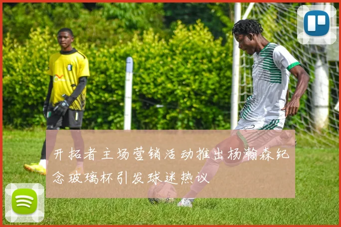 开拓者主场营销活动推出杨瀚森纪念玻璃杯引发球迷热议