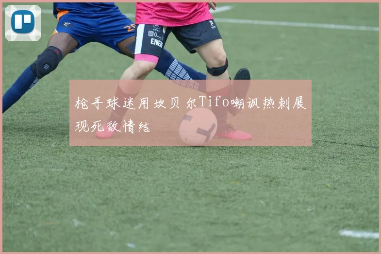 枪手球迷用坎贝尔Tifo嘲讽热刺展现死敌情结