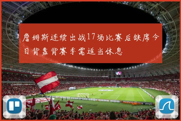 詹姆斯连续出战17场比赛后缺席今日背靠背赛季需适当休息