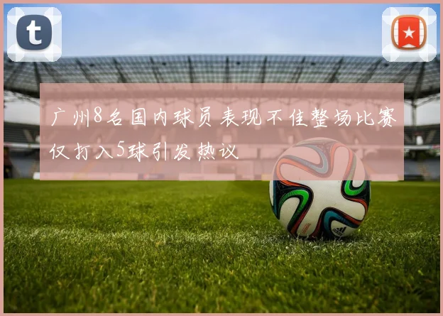 广州8名国内球员表现不佳整场比赛仅打入5球引发热议