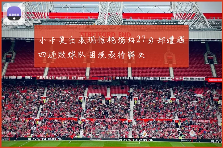 小卡复出表现惊艳场均27分却遭遇四连败球队困境亟待解决