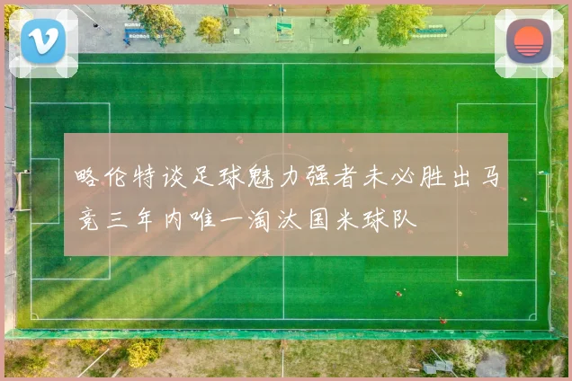 略伦特谈足球魅力强者未必胜出马竞三年内唯一淘汰国米球队
