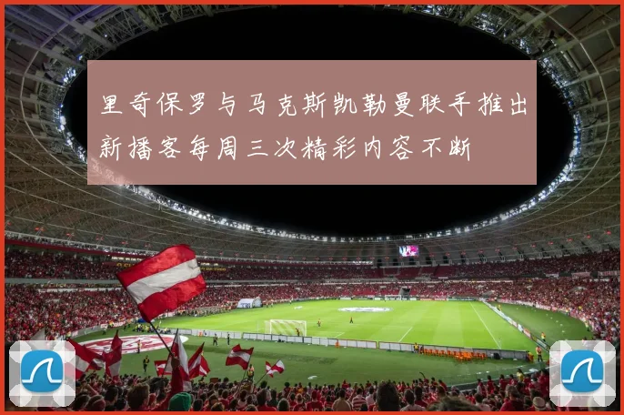 里奇保罗与马克斯凯勒曼联手推出新播客每周三次精彩内容不断